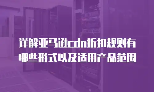 详解亚马逊cdn折扣规则有哪些形式以及适用产品范围