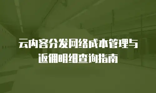 云内容分发网络成本管理与返佣明细查询指南