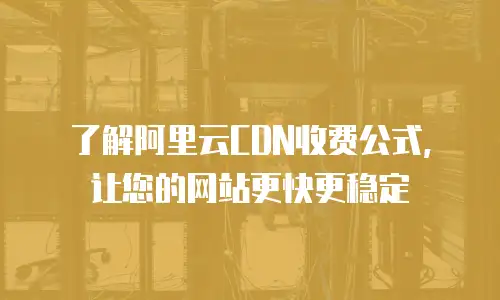 了解阿里云CDN收费公式，让您的网站更快更稳定