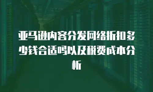 亚马逊内容分发网络折扣多少钱合适吗以及税费成本分析