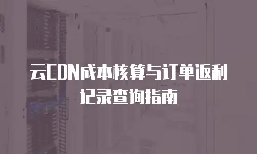 云CDN成本核算与订单返利记录查询指南