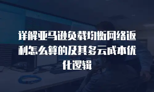 详解亚马逊负载均衡网络返利怎么算的及其多云成本优化逻辑