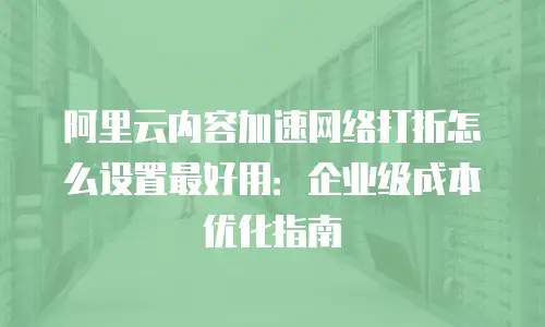 阿里云内容加速网络打折怎么设置最好用：企业级成本优化指南