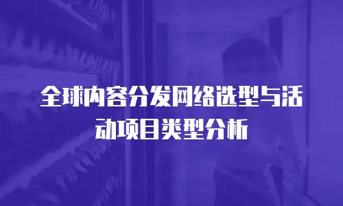 全球内容分发网络选型与活动项目类型分析