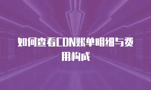 如何查看CDN账单明细与费用构成