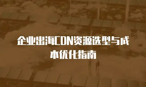 企业出海CDN资源选型与成本优化指南