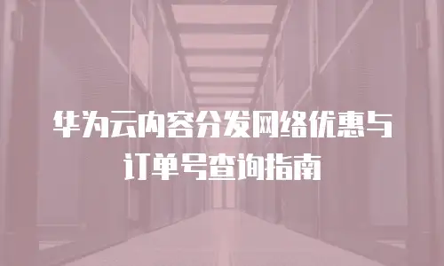 华为云内容分发网络优惠与订单号查询指南