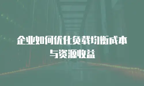 企业如何优化负载均衡成本与资源收益