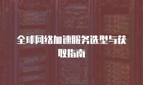 全球网络加速服务选型与获取指南