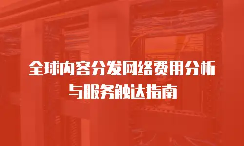 全球内容分发网络费用分析与服务触达指南