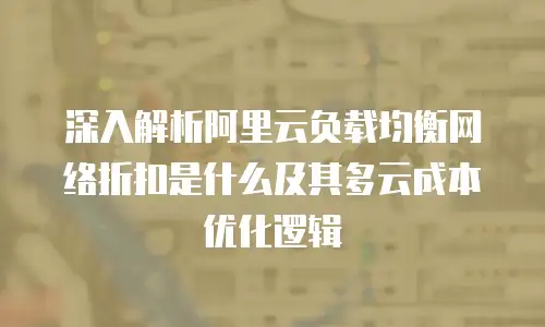 深入解析阿里云负载均衡网络折扣是什么及其多云成本优化逻辑