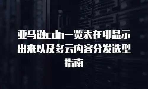 亚马逊cdn一览表在哪显示出来以及多云内容分发选型指南