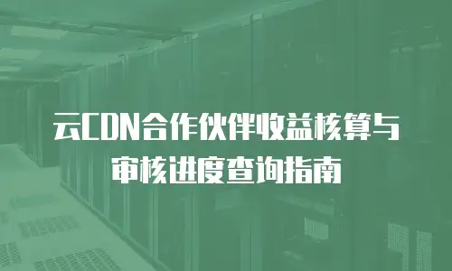 云CDN合作伙伴收益核算与审核进度查询指南