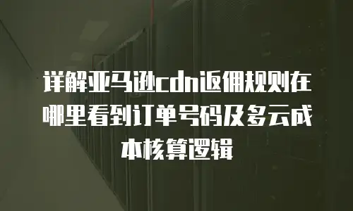 详解亚马逊cdn返佣规则在哪里看到订单号码及多云成本核算逻辑