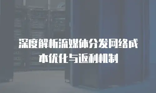 深度解析流媒体分发网络成本优化与返利机制