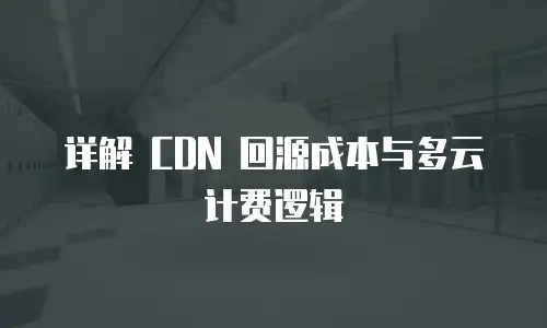 详解 CDN 回源成本与多云计费逻辑