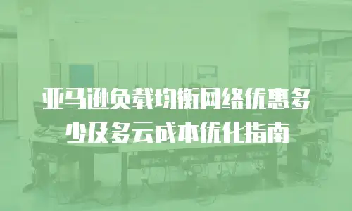 亚马逊负载均衡网络优惠多少及多云成本优化指南