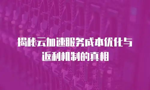揭秘云加速服务成本优化与返利机制的真相