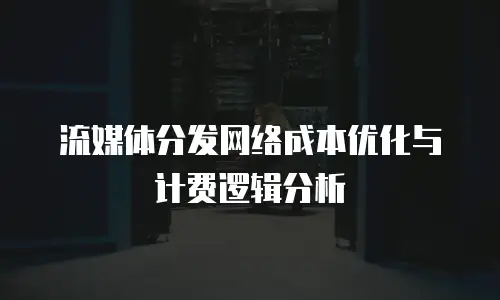 流媒体分发网络成本优化与计费逻辑分析