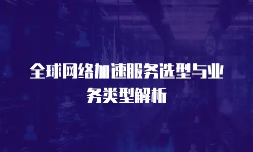 全球网络加速服务选型与业务类型解析