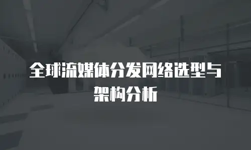 全球流媒体分发网络选型与架构分析