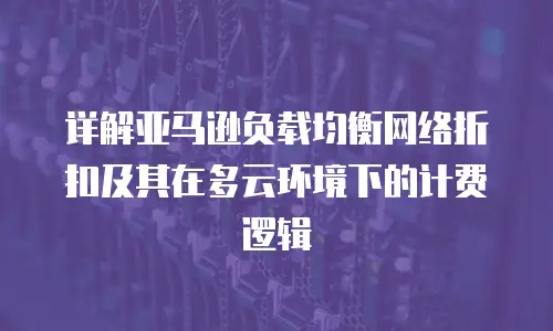 详解亚马逊负载均衡网络折扣及其在多云环境下的计费逻辑