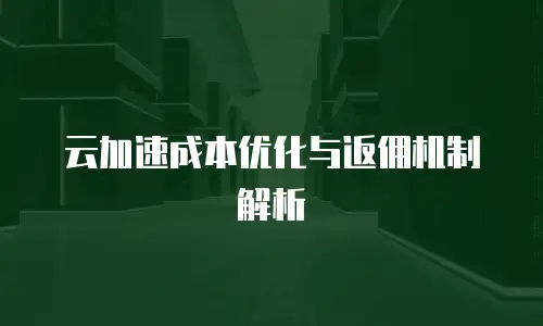 云加速成本优化与返佣机制解析