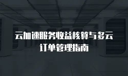云加速服务收益核算与多云订单管理指南