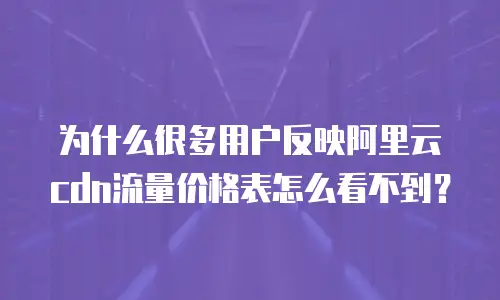 为什么很多用户反映阿里云cdn流量价格表怎么看不到？