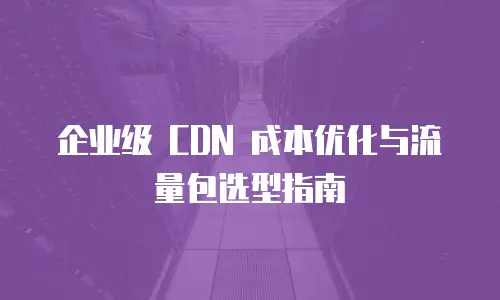 企业级 CDN 成本优化与流量包选型指南