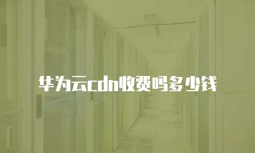 华为云cdn收费吗多少钱