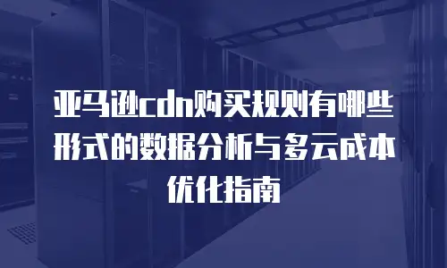 亚马逊cdn购买规则有哪些形式的数据分析与多云成本优化指南