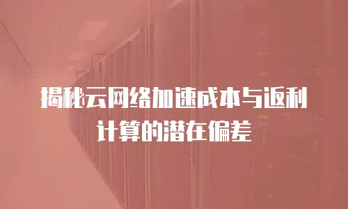 揭秘云网络加速成本与返利计算的潜在偏差