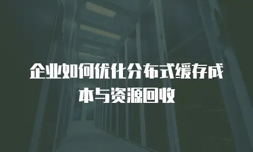 企业如何优化分布式缓存成本与资源回收