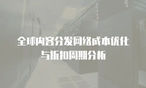 全球内容分发网络成本优化与折扣周期分析