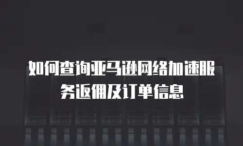 如何查询亚马逊网络加速服务返佣及订单信息