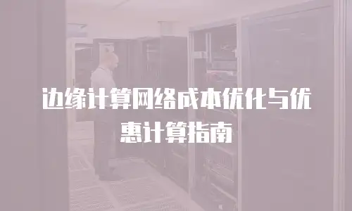边缘计算网络成本优化与优惠计算指南