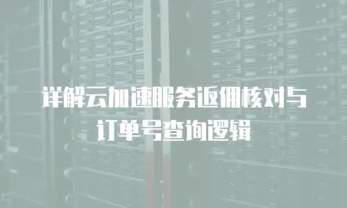 详解云加速服务返佣核对与订单号查询逻辑