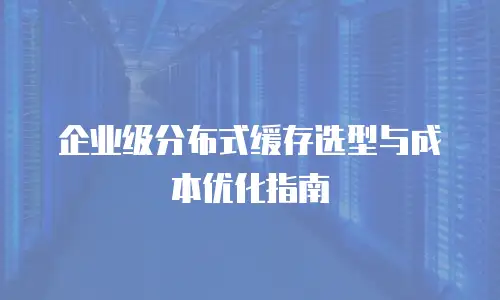 企业级分布式缓存选型与成本优化指南