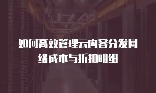 如何高效管理云内容分发网络成本与折扣明细