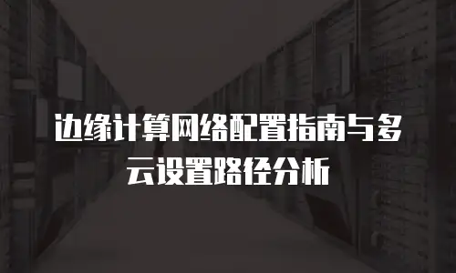 边缘计算网络配置指南与多云设置路径分析