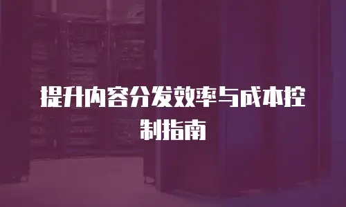 提升内容分发效率与成本控制指南