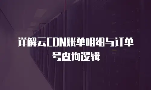 详解云CDN账单明细与订单号查询逻辑