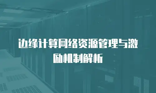 边缘计算网络资源管理与激励机制解析