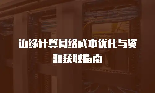 边缘计算网络成本优化与资源获取指南