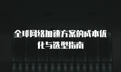 全球网络加速方案的成本优化与选型指南