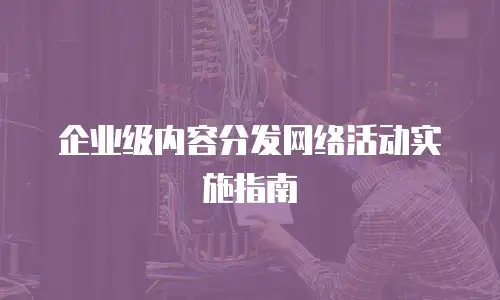 企业级内容分发网络活动实施指南