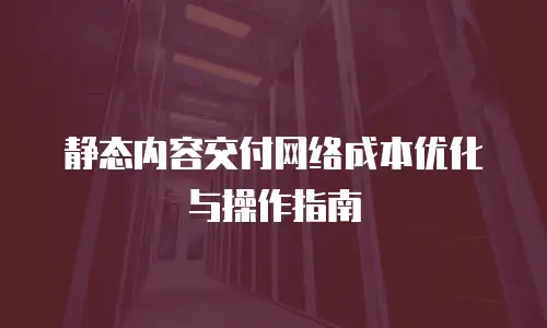 静态内容交付网络成本优化与操作指南
