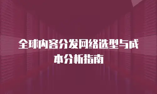 全球内容分发网络选型与成本分析指南