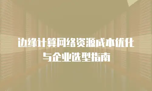 边缘计算网络资源成本优化与企业选型指南